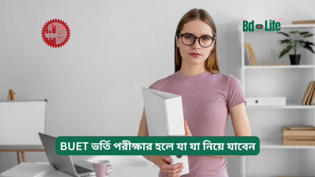BUET ভর্তি পরীক্ষার হলে যা যা নিয়ে যাবেন – চেকলিস্ট